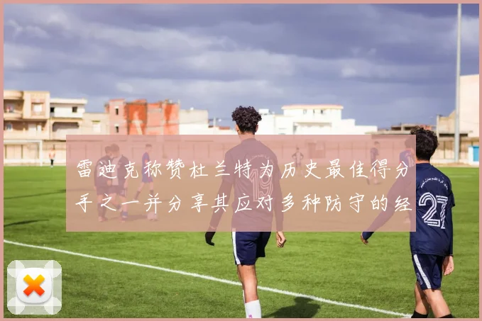 雷迪克称赞杜兰特为历史最佳得分手之一并分享其应对多种防守的经验