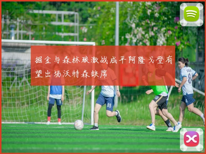 掘金与森林狼激战成平阿隆戈登有望出场沃特森缺席