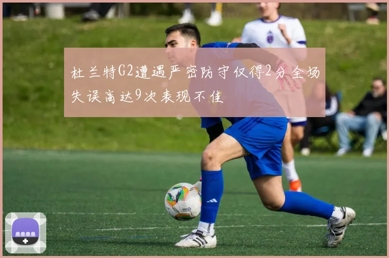 杜兰特G2遭遇严密防守仅得2分全场失误高达9次表现不佳