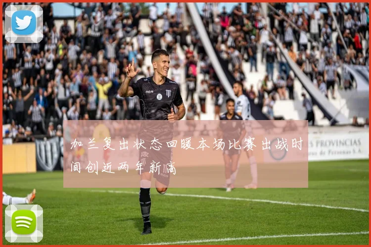 加兰复出状态回暖本场比赛出战时间创近两年新高