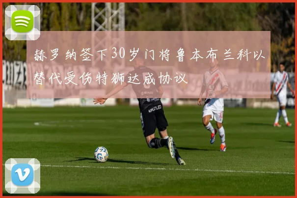 赫罗纳签下30岁门将鲁本布兰科以替代受伤特狮达成协议