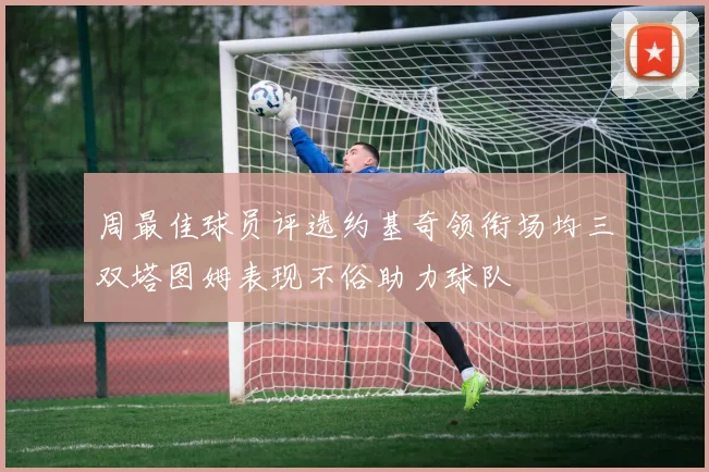 周最佳球员评选约基奇领衔场均三双塔图姆表现不俗助力球队