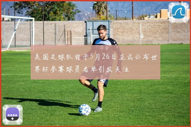 美国足球队将于5月26日正式公布世界杯参赛球员名单引发关注