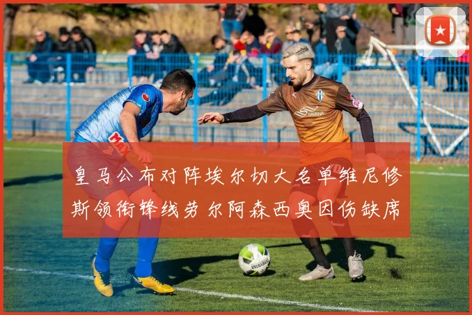 皇马公布对阵埃尔切大名单维尼修斯领衔锋线劳尔阿森西奥因伤缺席