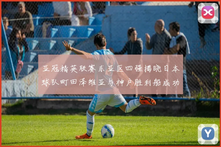 亚冠精英联赛东亚区四强揭晓日本球队町田泽维亚与神户胜利船成功晋级