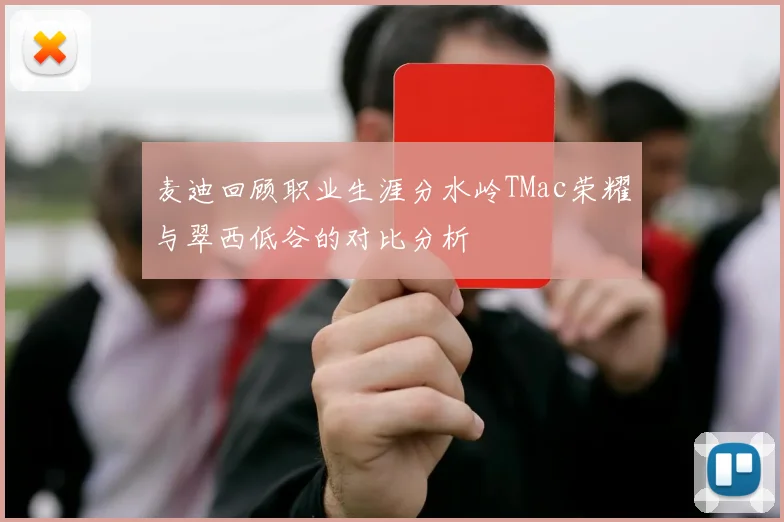 麦迪回顾职业生涯分水岭TMac荣耀与翠西低谷的对比分析