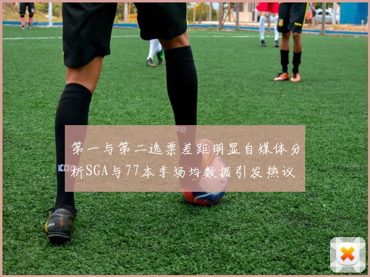 第一与第二选票差距明显自媒体分析SGA与77本季场均数据引发热议