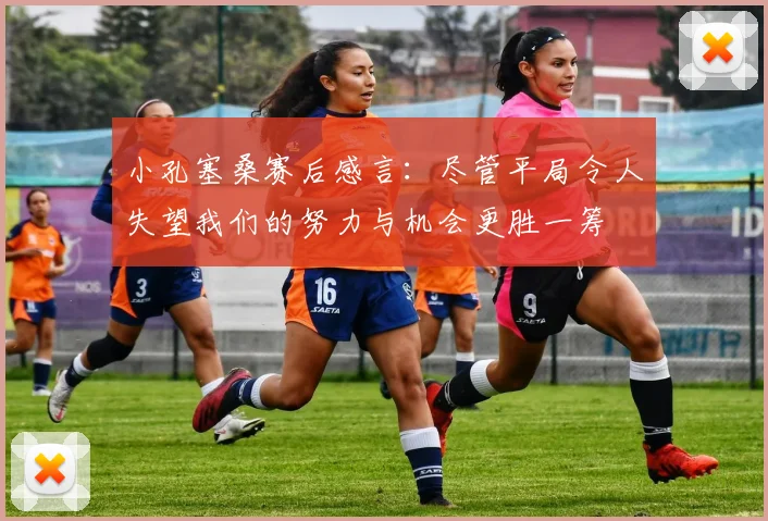 小孔塞桑赛后感言：尽管平局令人失望我们的努力与机会更胜一筹