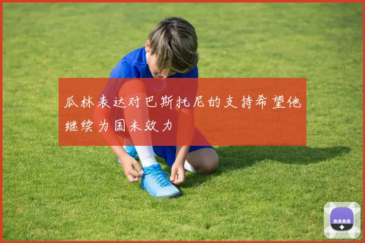 瓜林表达对巴斯托尼的支持希望他继续为国米效力