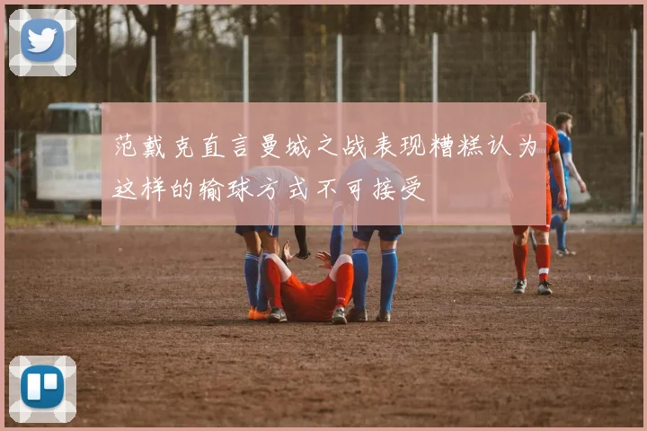 范戴克直言曼城之战表现糟糕认为这样的输球方式不可接受