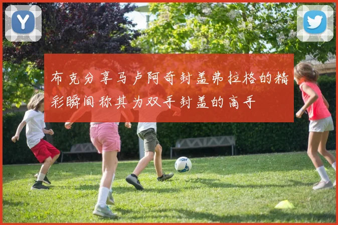 布克分享马卢阿奇封盖弗拉格的精彩瞬间称其为双手封盖的高手