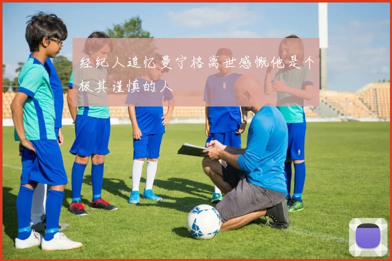 经纪人追忆曼宁格离世感慨他是个极其谨慎的人