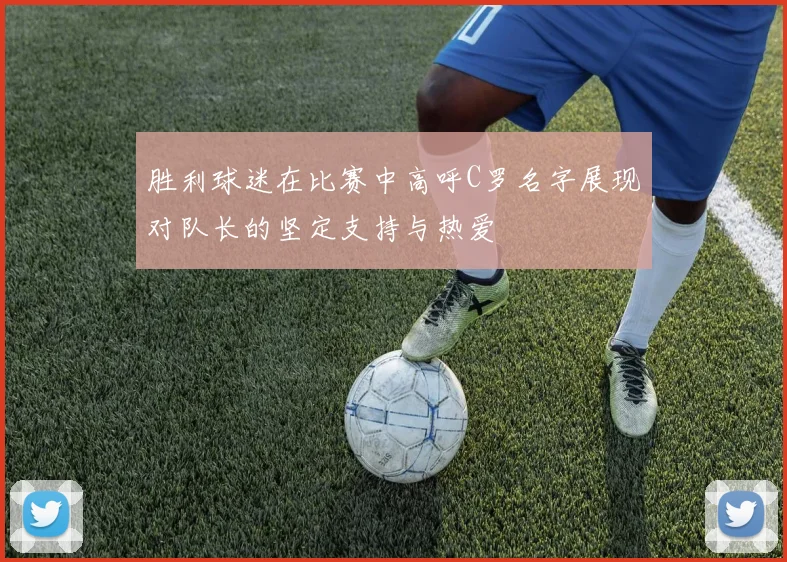 胜利球迷在比赛中高呼C罗名字展现对队长的坚定支持与热爱