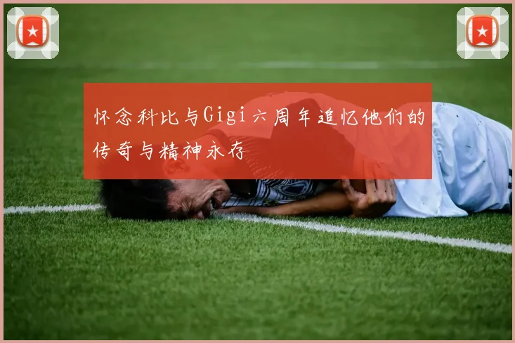 怀念科比与Gigi六周年追忆他们的传奇与精神永存