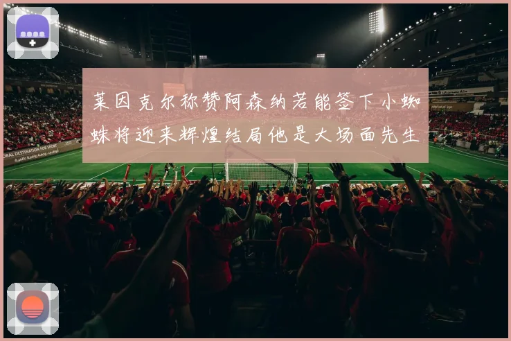莱因克尔称赞阿森纳若能签下小蜘蛛将迎来辉煌结局他是大场面先生的最佳人选