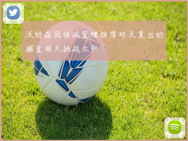 沃特森因伤病管理缺席昨天复出的掘金明天挑战太阳