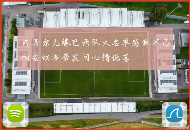 内马尔无缘巴西队大名单感慨不已向安切洛蒂发问心情低落