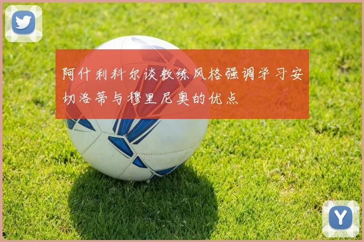 阿什利科尔谈教练风格强调学习安切洛蒂与穆里尼奥的优点