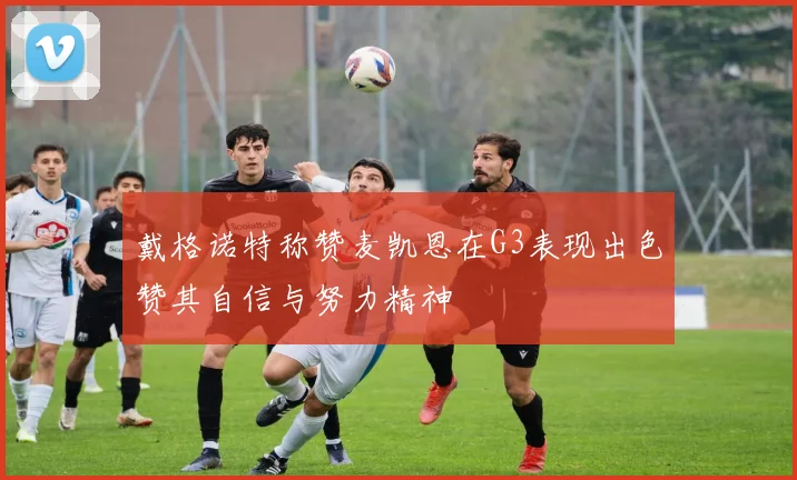 戴格诺特称赞麦凯恩在G3表现出色赞其自信与努力精神