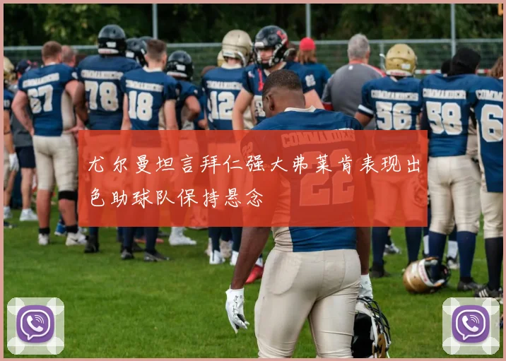 尤尔曼坦言拜仁强大弗莱肯表现出色助球队保持悬念