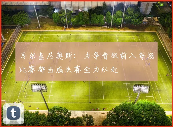 马尔基尼奥斯：力争晋级前八每场比赛都当成决赛全力以赴