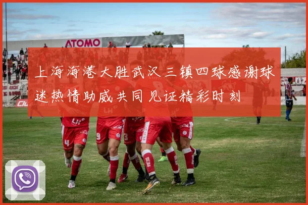 上海海港大胜武汉三镇四球感谢球迷热情助威共同见证精彩时刻