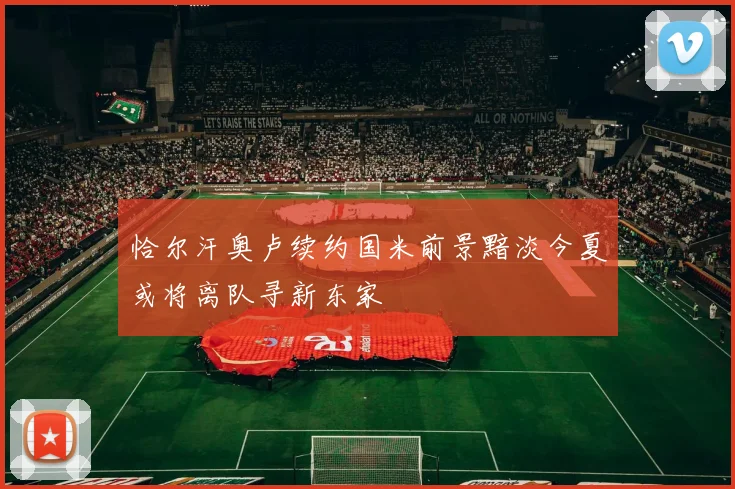 恰尔汗奥卢续约国米前景黯淡今夏或将离队寻新东家