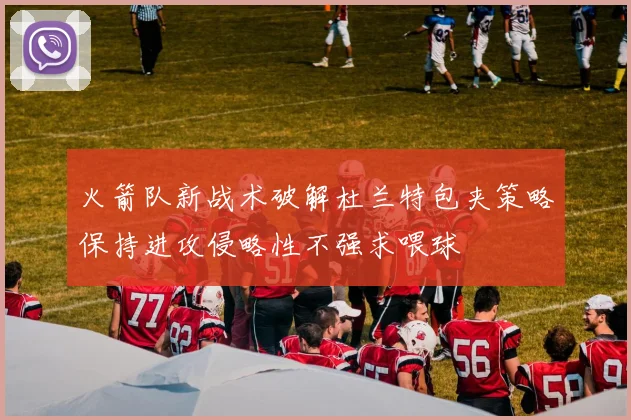 火箭队新战术破解杜兰特包夹策略保持进攻侵略性不强求喂球