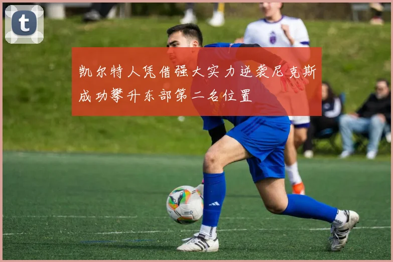 凯尔特人凭借强大实力逆袭尼克斯成功攀升东部第二名位置