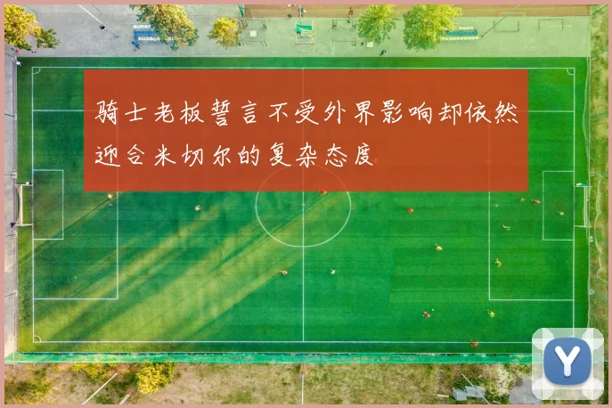 骑士老板誓言不受外界影响却依然迎合米切尔的复杂态度