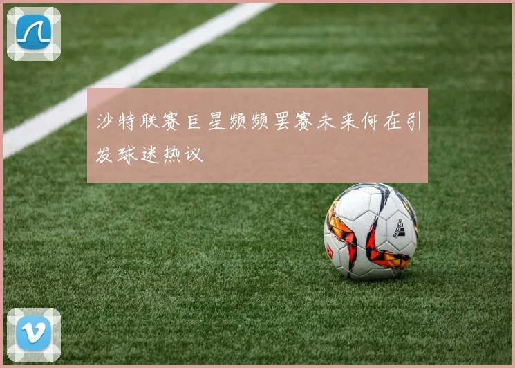 沙特联赛巨星频频罢赛未来何在引发球迷热议