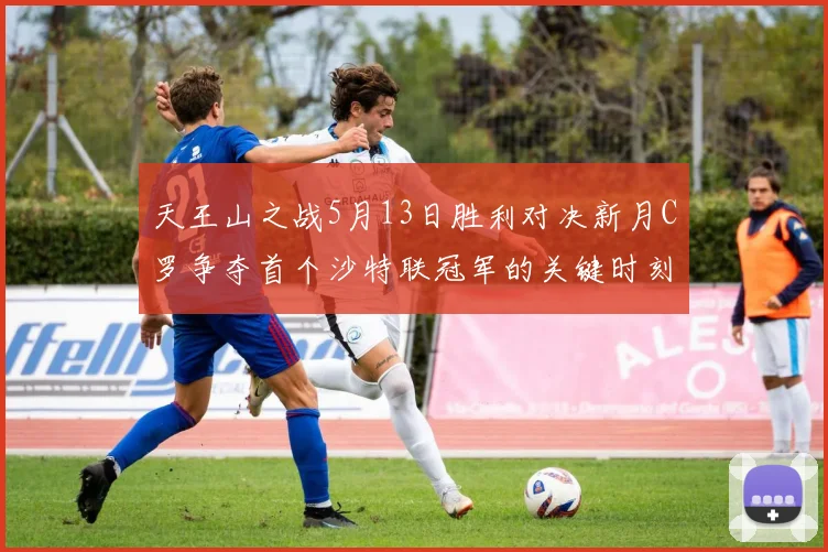 天王山之战5月13日胜利对决新月C罗争夺首个沙特联冠军的关键时刻