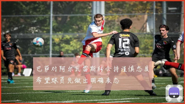 巴萨对阿尔瓦雷斯转会持谨慎态度希望球员先做出明确表态