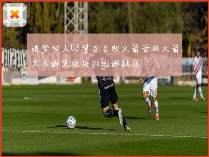 追梦湖人G5誓言击败火箭晋级火箭只求避免被横扫逃避挑战