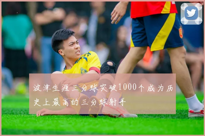 波津生涯三分球突破1000个成为历史上最高的三分球射手