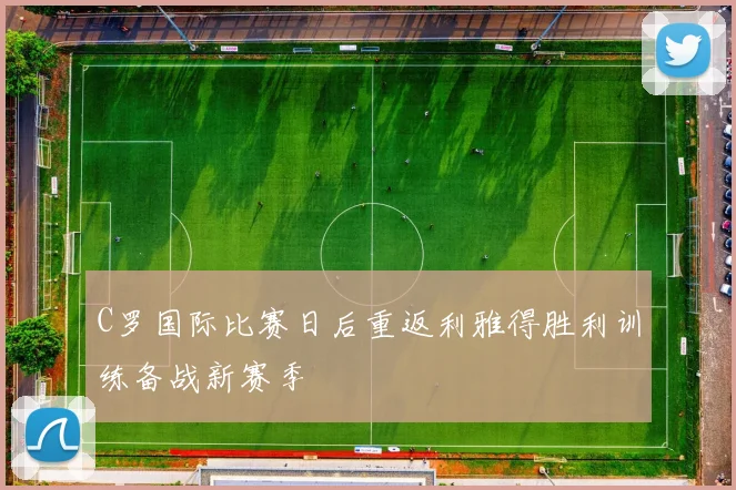 C罗国际比赛日后重返利雅得胜利训练备战新赛季