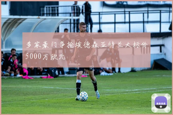 多家豪门争抢埃德森亚特兰大标价5000万欧元