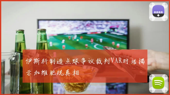 伊斯科制造点球争议裁判VAR对话揭示加维犯规真相
