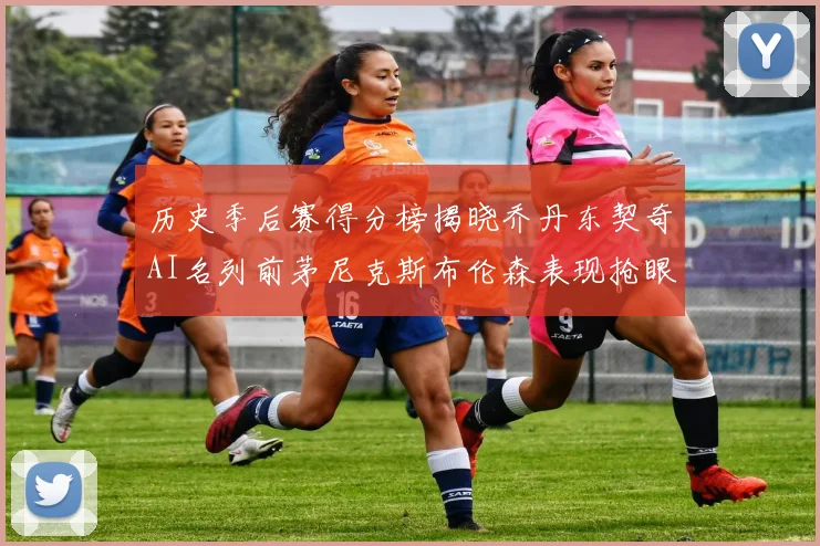历史季后赛得分榜揭晓乔丹东契奇AI名列前茅尼克斯布伦森表现抢眼